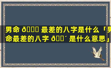 男命 🐞 最差的八字是什么「男命最差的八字 🌴 是什么意思」